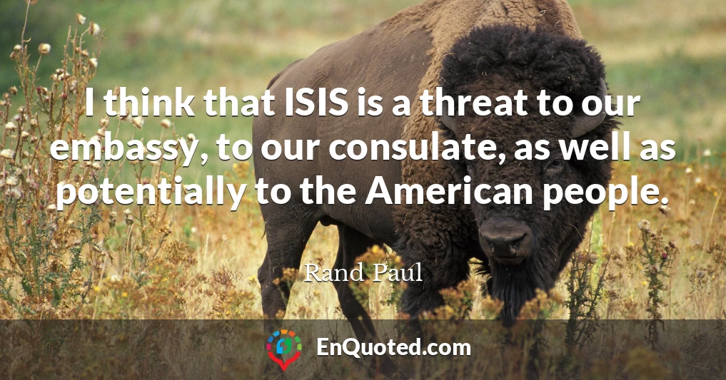 I think that ISIS is a threat to our embassy, to our consulate, as well as potentially to the American people.