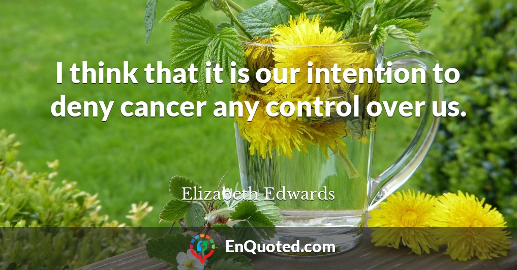 I think that it is our intention to deny cancer any control over us.