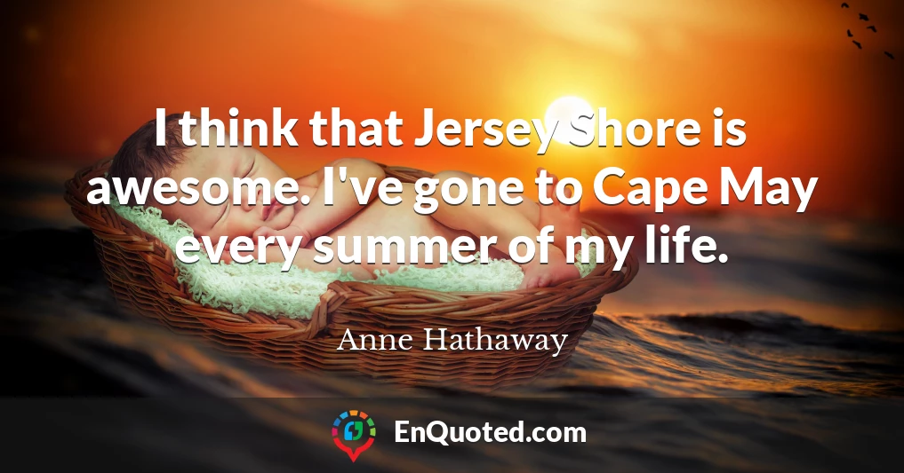I think that Jersey Shore is awesome. I've gone to Cape May every summer of my life.