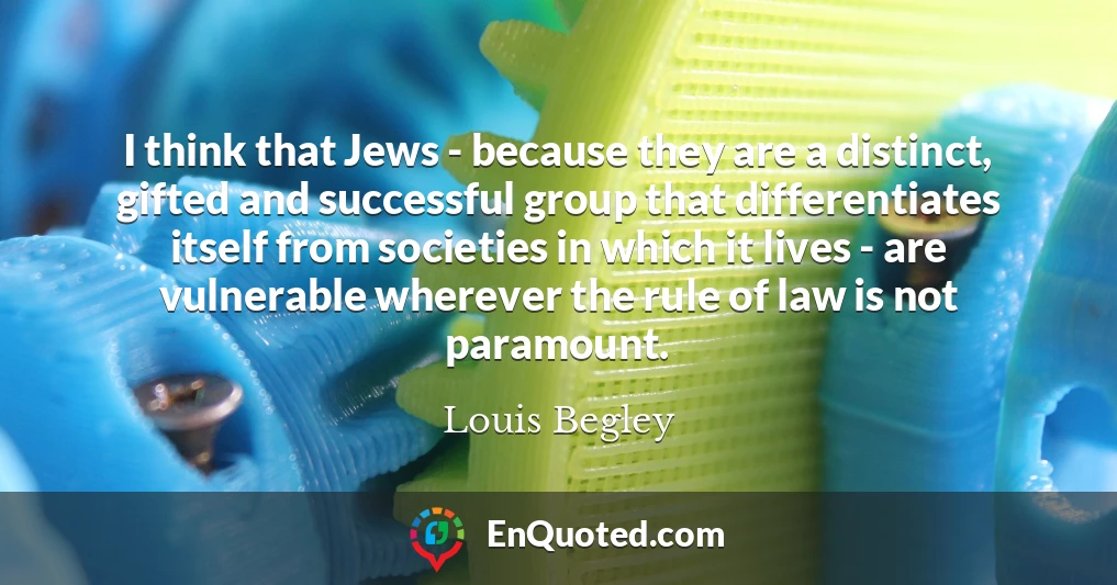 I think that Jews - because they are a distinct, gifted and successful group that differentiates itself from societies in which it lives - are vulnerable wherever the rule of law is not paramount.
