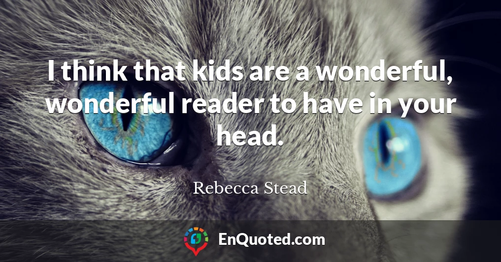 I think that kids are a wonderful, wonderful reader to have in your head.