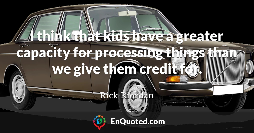 I think that kids have a greater capacity for processing things than we give them credit for.