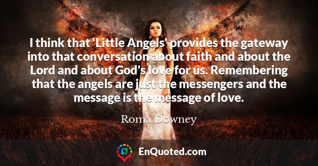 I think that 'Little Angels' provides the gateway into that conversation about faith and about the Lord and about God's love for us. Remembering that the angels are just the messengers and the message is the message of love.