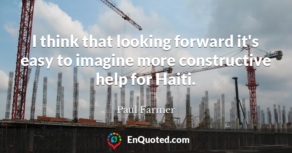 I think that looking forward it's easy to imagine more constructive help for Haiti.