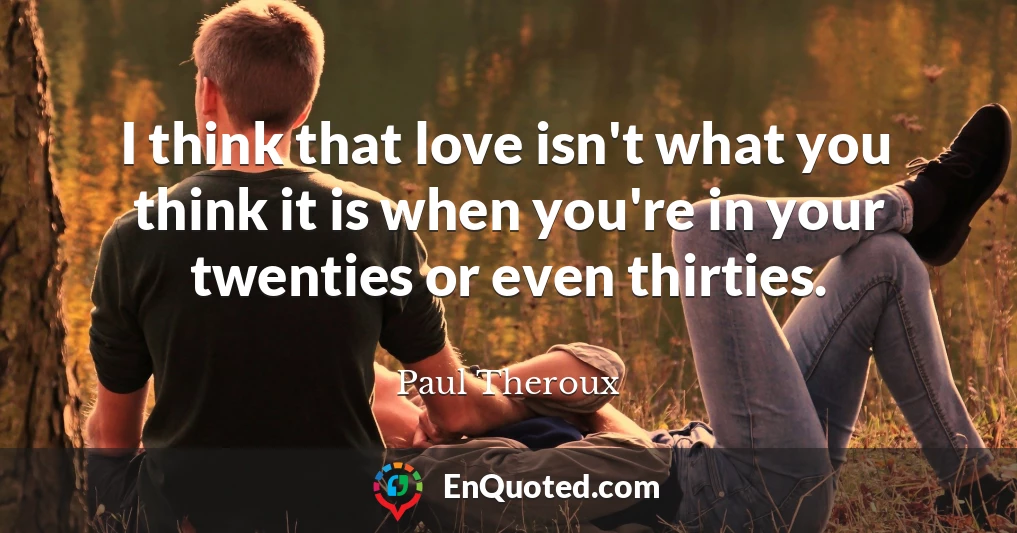 I think that love isn't what you think it is when you're in your twenties or even thirties.