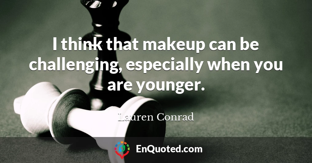 I think that makeup can be challenging, especially when you are younger.