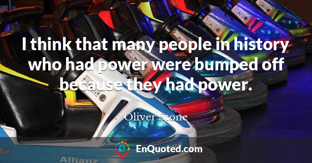 I think that many people in history who had power were bumped off because they had power.