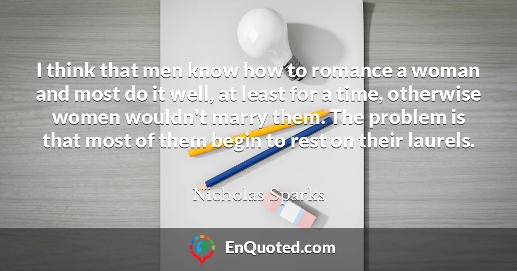 I think that men know how to romance a woman and most do it well, at least for a time, otherwise women wouldn't marry them. The problem is that most of them begin to rest on their laurels.