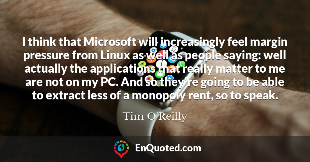 I think that Microsoft will increasingly feel margin pressure from Linux as well as people saying: well actually the applications that really matter to me are not on my PC. And so they're going to be able to extract less of a monopoly rent, so to speak.
