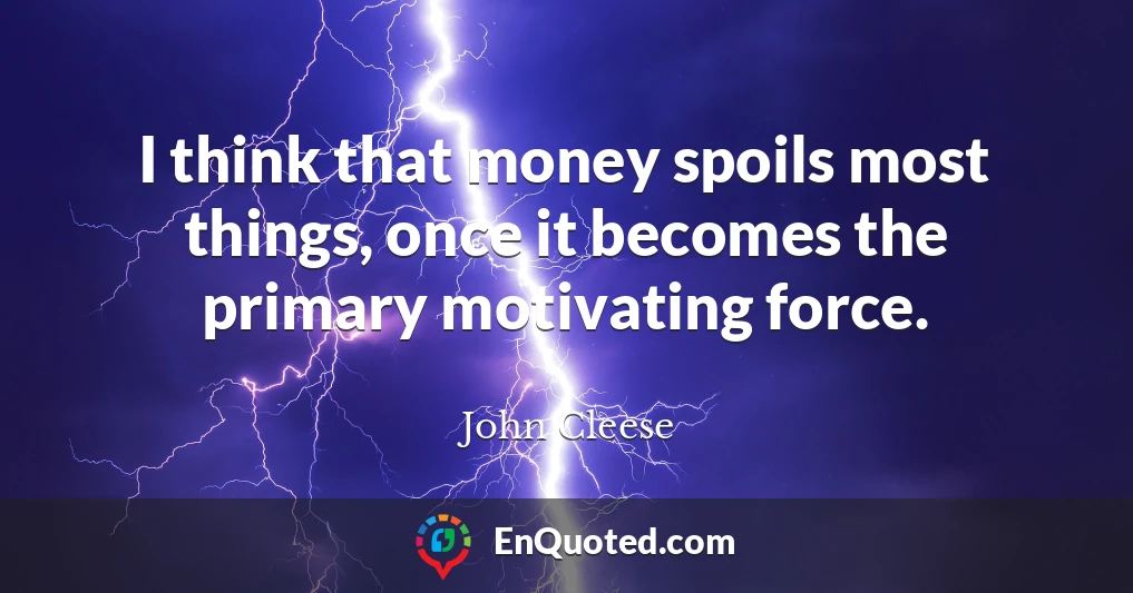 I think that money spoils most things, once it becomes the primary motivating force.