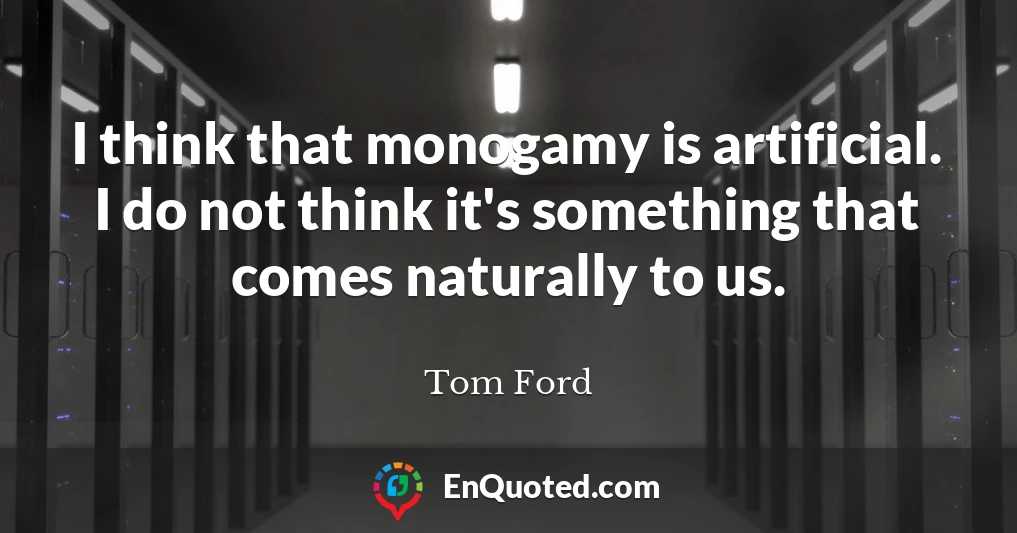 I think that monogamy is artificial. I do not think it's something that comes naturally to us.