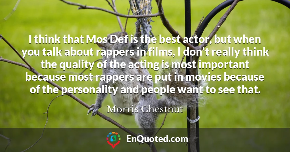 I think that Mos Def is the best actor, but when you talk about rappers in films, I don't really think the quality of the acting is most important because most rappers are put in movies because of the personality and people want to see that.