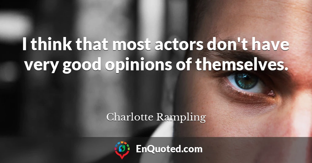 I think that most actors don't have very good opinions of themselves.