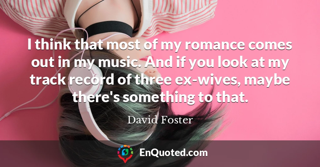 I think that most of my romance comes out in my music. And if you look at my track record of three ex-wives, maybe there's something to that.