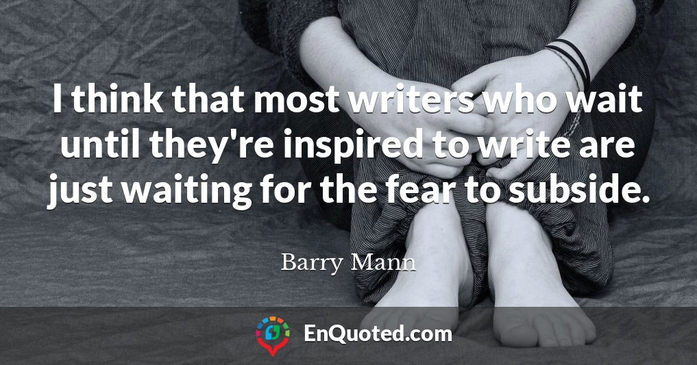 I think that most writers who wait until they're inspired to write are just waiting for the fear to subside.
