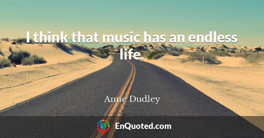 I think that music has an endless life.