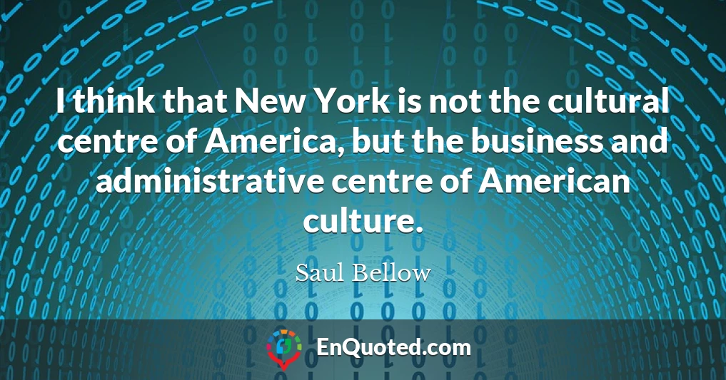 I think that New York is not the cultural centre of America, but the business and administrative centre of American culture.