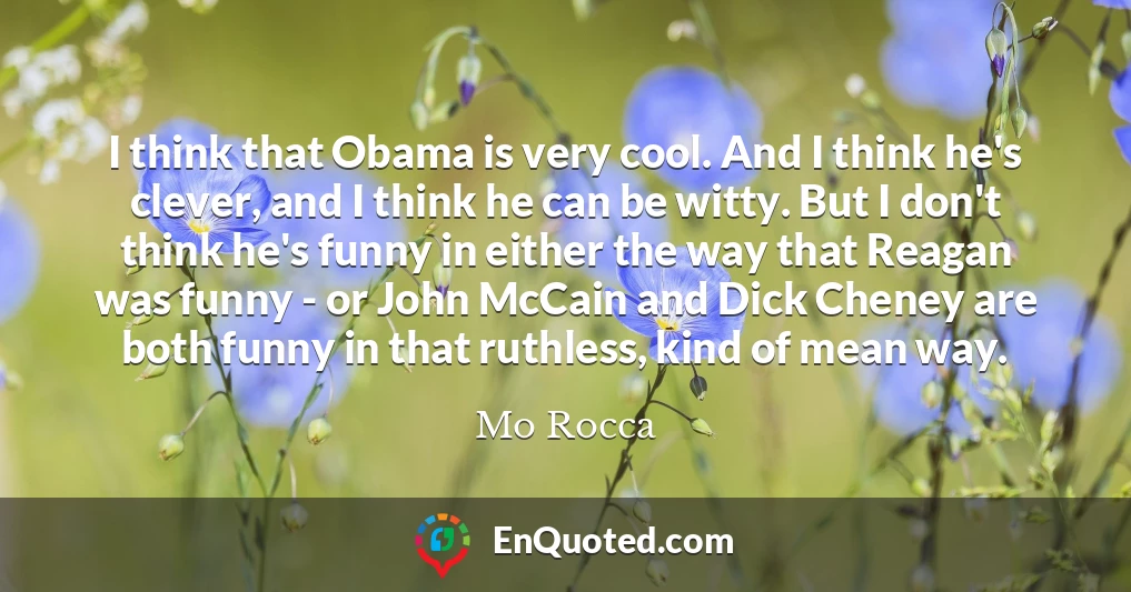 I think that Obama is very cool. And I think he's clever, and I think he can be witty. But I don't think he's funny in either the way that Reagan was funny - or John McCain and Dick Cheney are both funny in that ruthless, kind of mean way.