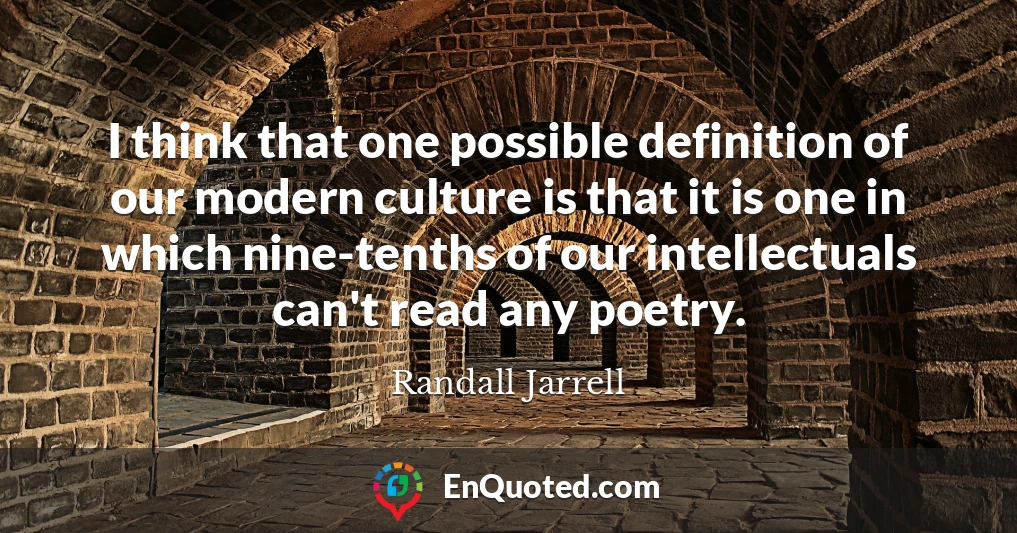 I think that one possible definition of our modern culture is that it is one in which nine-tenths of our intellectuals can't read any poetry.