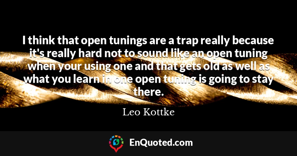 I think that open tunings are a trap really because it's really hard not to sound like an open tuning when your using one and that gets old as well as what you learn in one open tuning is going to stay there.