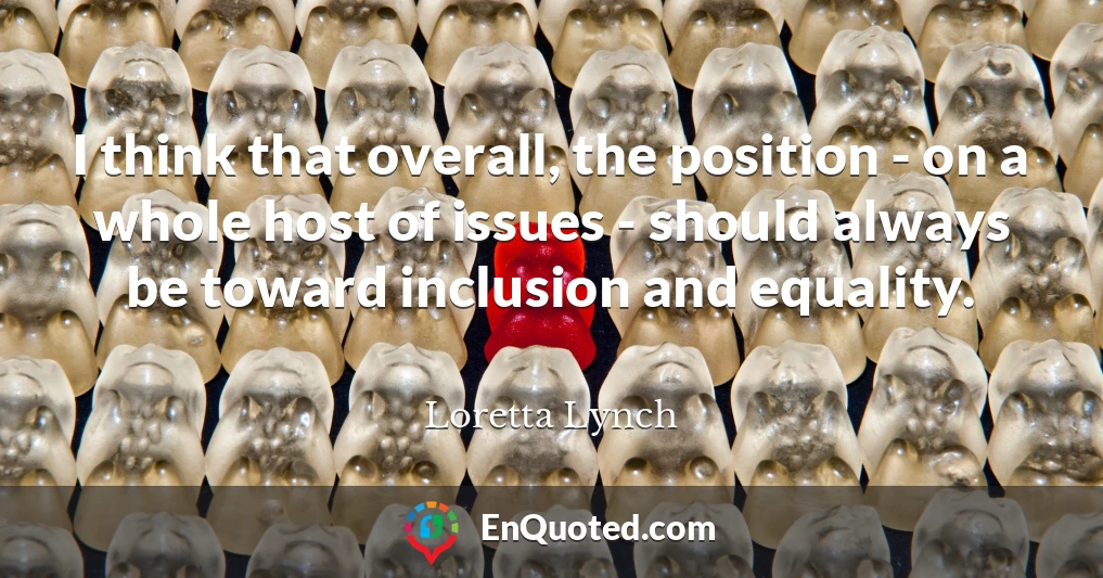 I think that overall, the position - on a whole host of issues - should always be toward inclusion and equality.