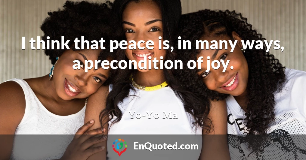 I think that peace is, in many ways, a precondition of joy.
