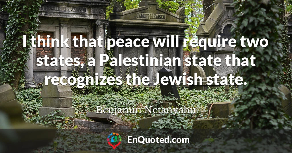 I think that peace will require two states, a Palestinian state that recognizes the Jewish state.
