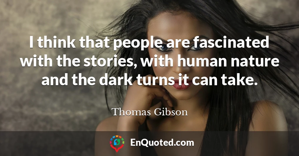I think that people are fascinated with the stories, with human nature and the dark turns it can take.