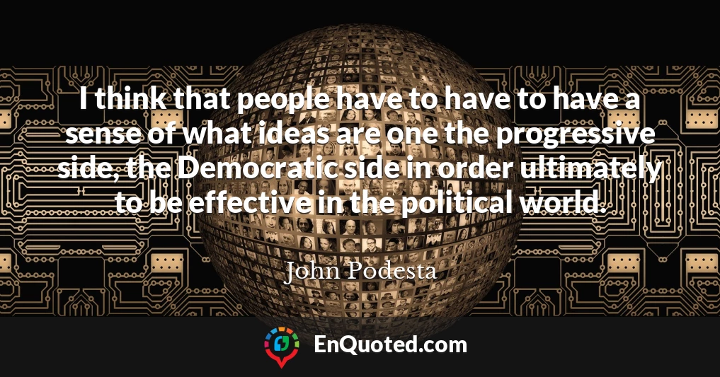 I think that people have to have to have a sense of what ideas are one the progressive side, the Democratic side in order ultimately to be effective in the political world.