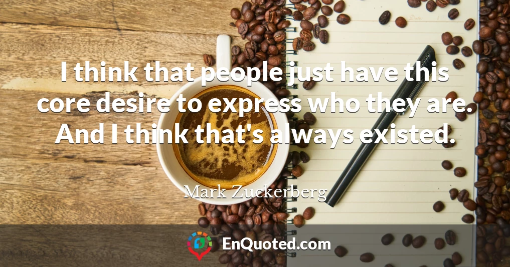 I think that people just have this core desire to express who they are. And I think that's always existed.