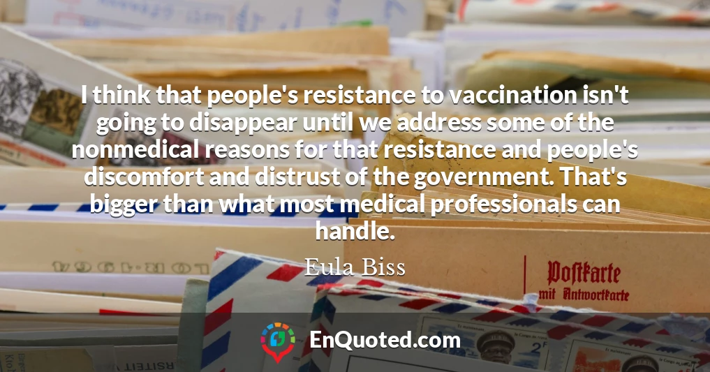 I think that people's resistance to vaccination isn't going to disappear until we address some of the nonmedical reasons for that resistance and people's discomfort and distrust of the government. That's bigger than what most medical professionals can handle.
