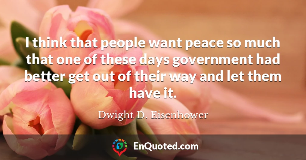 I think that people want peace so much that one of these days government had better get out of their way and let them have it.