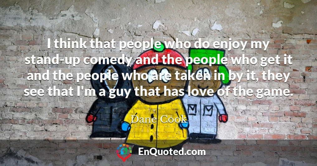 I think that people who do enjoy my stand-up comedy and the people who get it and the people who are taken in by it, they see that I'm a guy that has love of the game.