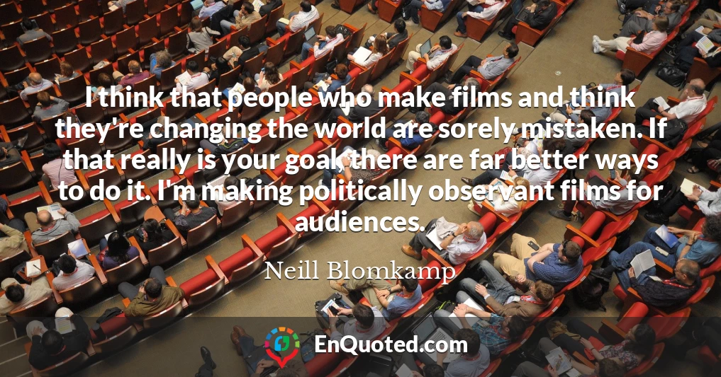 I think that people who make films and think they're changing the world are sorely mistaken. If that really is your goal, there are far better ways to do it. I'm making politically observant films for audiences.
