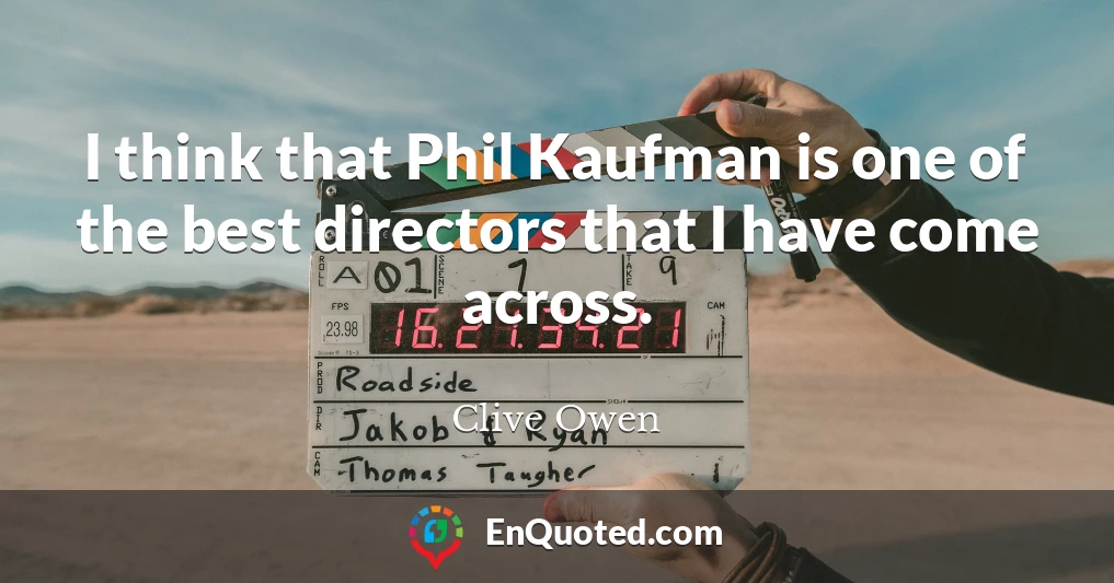 I think that Phil Kaufman is one of the best directors that I have come across.