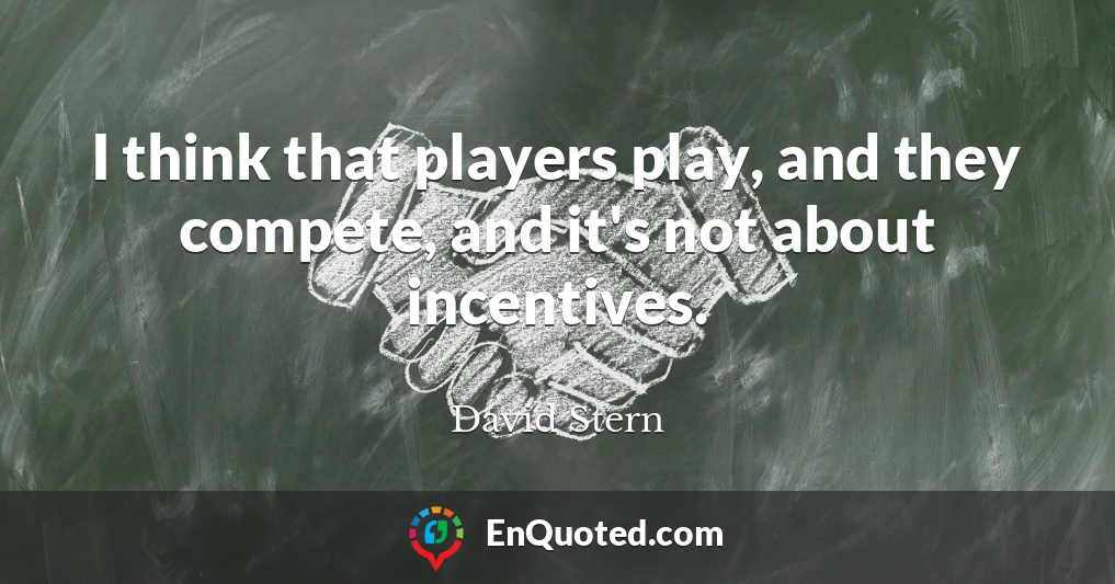 I think that players play, and they compete, and it's not about incentives.