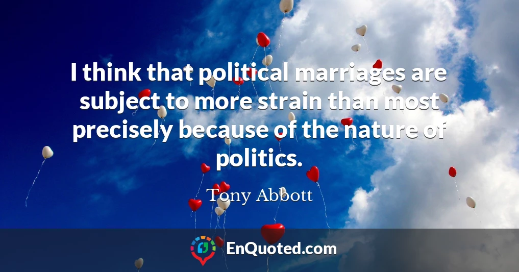 I think that political marriages are subject to more strain than most precisely because of the nature of politics.