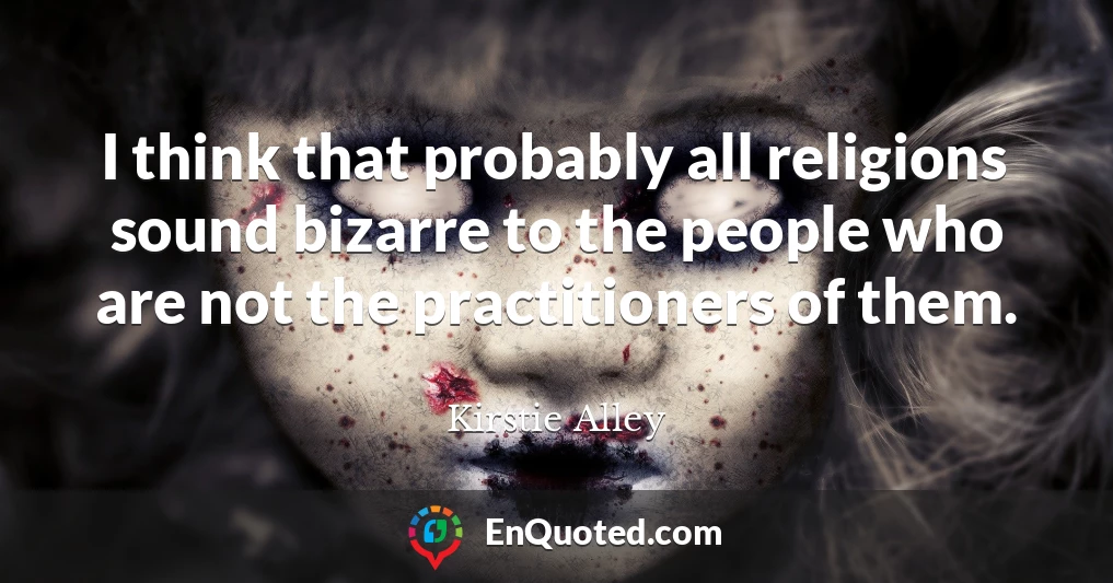 I think that probably all religions sound bizarre to the people who are not the practitioners of them.