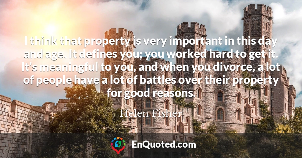 I think that property is very important in this day and age. It defines you; you worked hard to get it. It's meaningful to you, and when you divorce, a lot of people have a lot of battles over their property for good reasons.