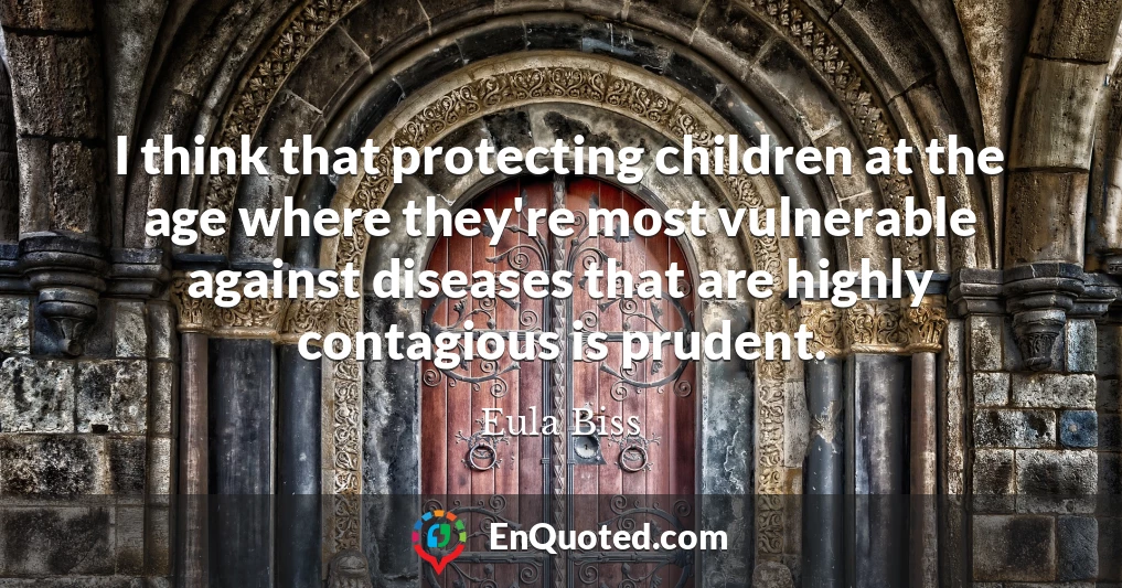 I think that protecting children at the age where they're most vulnerable against diseases that are highly contagious is prudent.