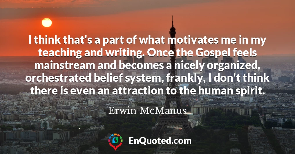 I think that's a part of what motivates me in my teaching and writing. Once the Gospel feels mainstream and becomes a nicely organized, orchestrated belief system, frankly, I don't think there is even an attraction to the human spirit.