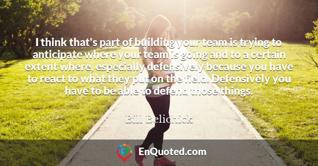 I think that's part of building your team is trying to anticipate where your team is going and to a certain extent where, especially defensively because you have to react to what they put on the field. Defensively you have to be able to defend those things.