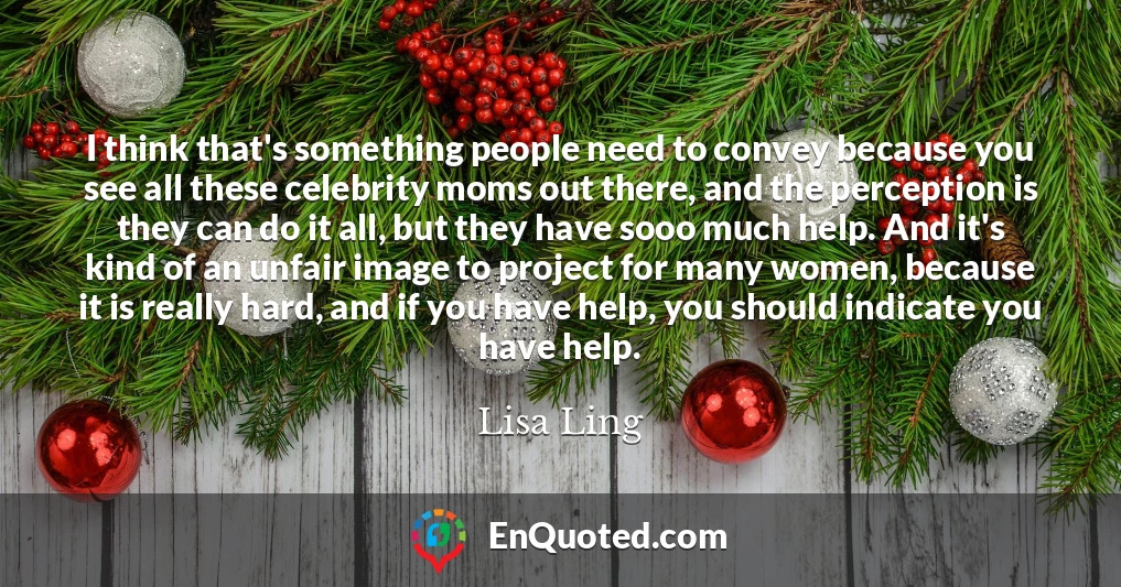 I think that's something people need to convey because you see all these celebrity moms out there, and the perception is they can do it all, but they have sooo much help. And it's kind of an unfair image to project for many women, because it is really hard, and if you have help, you should indicate you have help.
