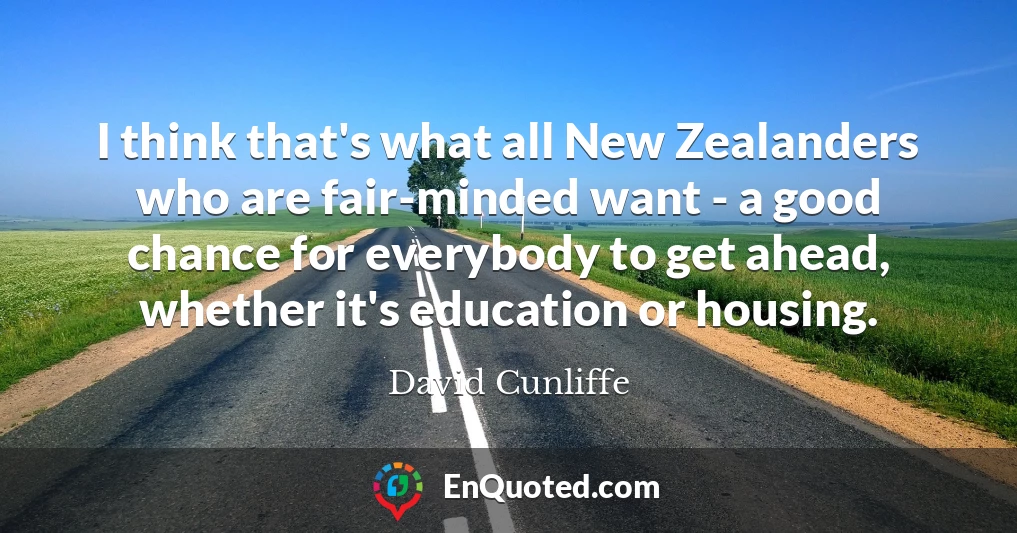 I think that's what all New Zealanders who are fair-minded want - a good chance for everybody to get ahead, whether it's education or housing.