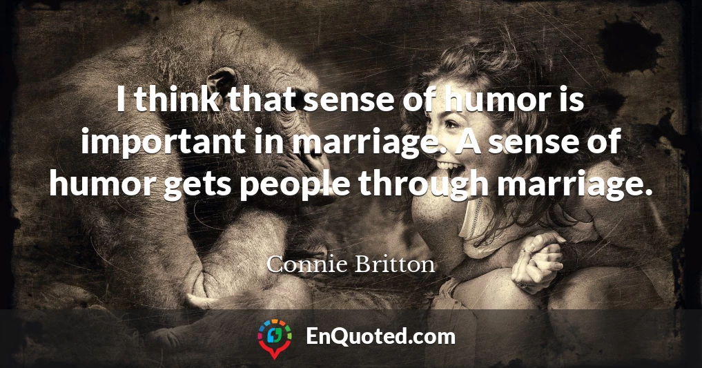 I think that sense of humor is important in marriage. A sense of humor gets people through marriage.