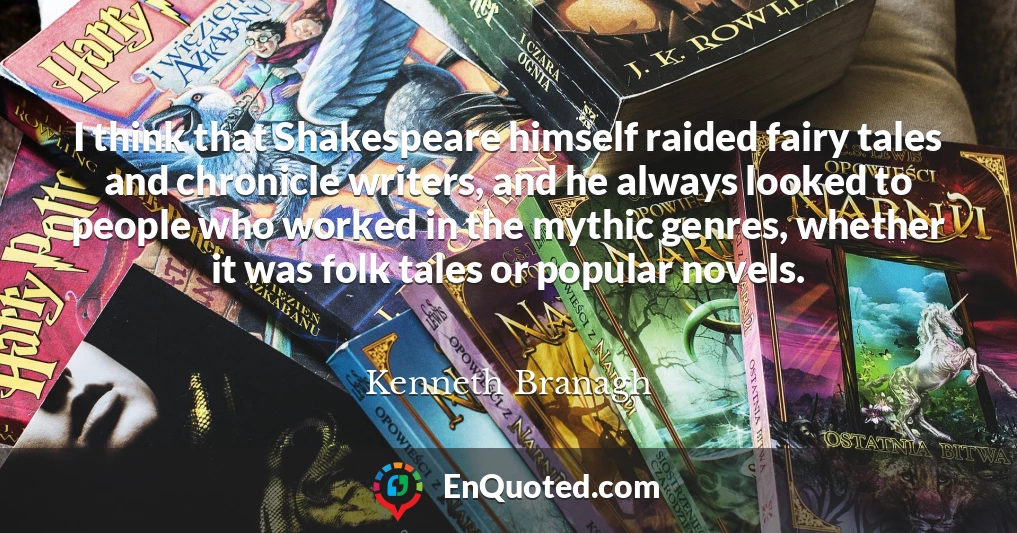 I think that Shakespeare himself raided fairy tales and chronicle writers, and he always looked to people who worked in the mythic genres, whether it was folk tales or popular novels.