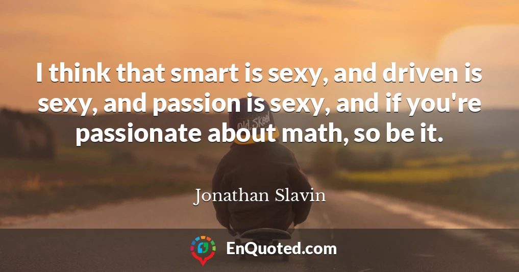 I think that smart is sexy, and driven is sexy, and passion is sexy, and if you're passionate about math, so be it.