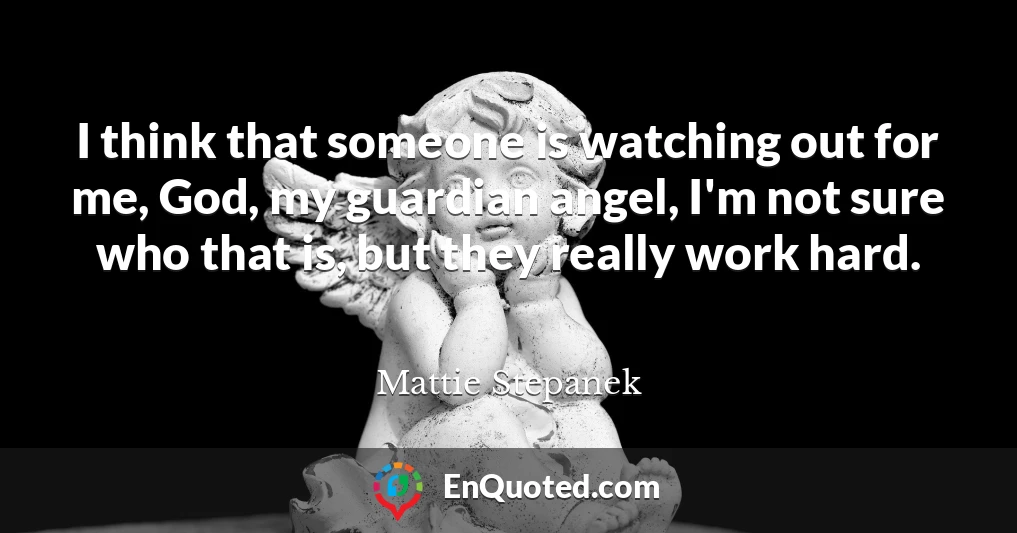 I think that someone is watching out for me, God, my guardian angel, I'm not sure who that is, but they really work hard.