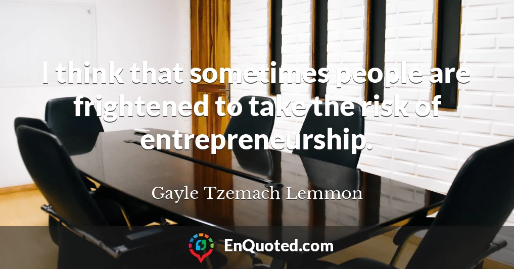 I think that sometimes people are frightened to take the risk of entrepreneurship.
