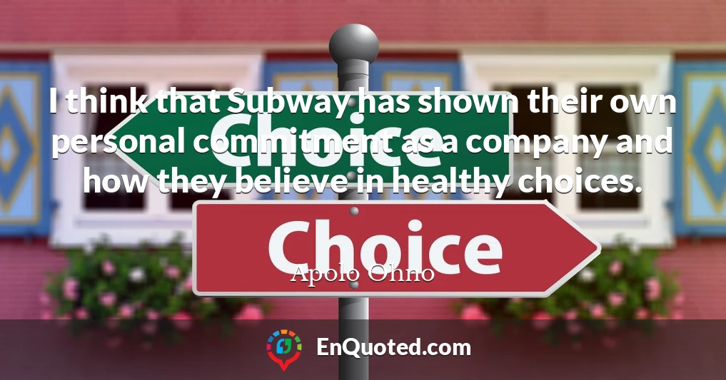 I think that Subway has shown their own personal commitment as a company and how they believe in healthy choices.